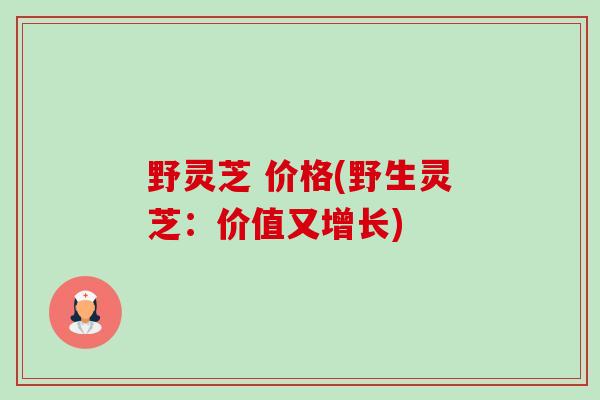 野灵芝 价格(野生灵芝:价值又增长) 野灵芝 价格(野生灵芝:价值又增长)