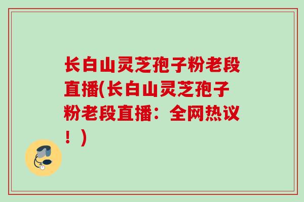 长白山灵芝孢子粉老段直播(长白山灵芝孢子粉老段直播:全网热议!) 长白山灵芝孢子粉老段直播(长白山灵芝孢子粉老段直播:全网热议!)