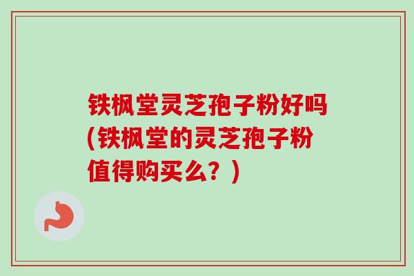 铁枫堂灵芝孢子粉好吗(铁枫堂的灵芝孢子粉值得购买么?) 铁枫堂灵芝孢子粉好吗(铁枫堂的灵芝孢子粉值得购买么?)