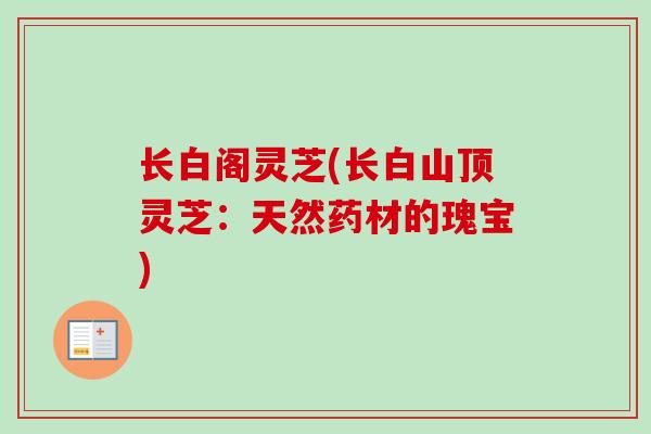 长白阁灵芝(长白山顶灵芝:天然药材的瑰宝) 长白阁灵芝(长白山顶灵芝:天然药材的瑰宝)