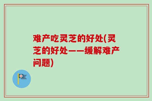 难产吃灵芝的好处(灵芝的好处——缓解难产问题) 难产吃灵芝的好处(灵芝的好处——缓解难产问题)