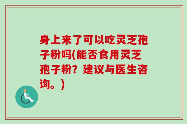 身上来了可以吃灵芝孢子粉吗(能否食用灵芝孢子粉?建议与医生咨询。) 身上来了可以吃灵芝孢子粉吗(能否食用灵芝孢子粉?建议与医生咨询。)