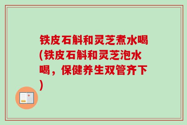 铁皮石斛和灵芝煮水喝(铁皮石斛和灵芝泡水喝,保健养生双管齐下) 铁皮石斛和灵芝煮水喝(铁皮石斛和灵芝泡水喝,保健养生双管齐下)