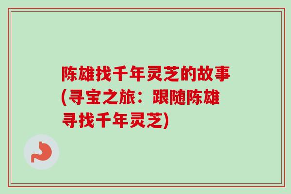 陈雄找千年灵芝的故事(寻宝之旅:跟随陈雄寻找千年灵芝) 陈雄找千年灵芝的故事(寻宝之旅:跟随陈雄寻找千年灵芝)