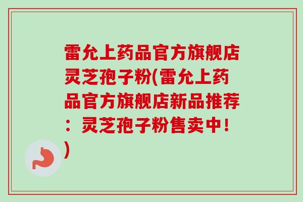 雷允上药品官方旗舰店灵芝孢子粉(雷允上药品官方旗舰店新品推荐:灵芝孢子粉售卖中!) 雷允上药品官方旗舰店灵芝孢子粉(雷允上药品官方旗舰店新品推荐:灵芝孢子粉售卖中!)