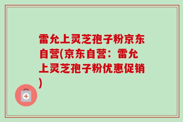 雷允上灵芝孢子粉京东自营(京东自营:雷允上灵芝孢子粉优惠促销) 雷允上灵芝孢子粉京东自营(京东自营:雷允上灵芝孢子粉优惠促销)