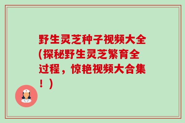 野生灵芝种子视频大全(探秘野生灵芝繁育全过程,惊艳视频大合集!) 野生灵芝种子视频大全(探秘野生灵芝繁育全过程,惊艳视频大合集!)