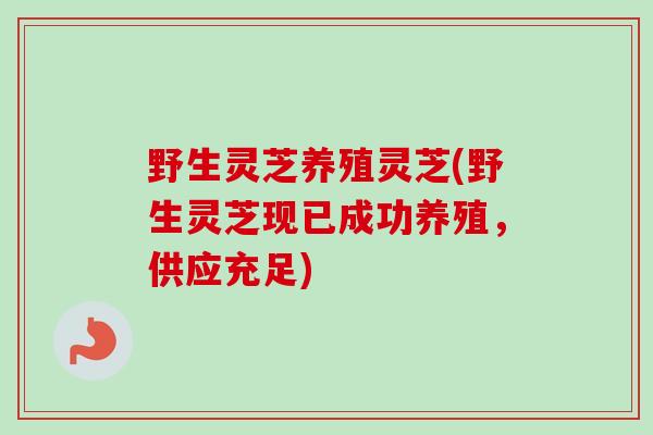 野生灵芝养殖灵芝(野生灵芝现已成功养殖，供应充足)