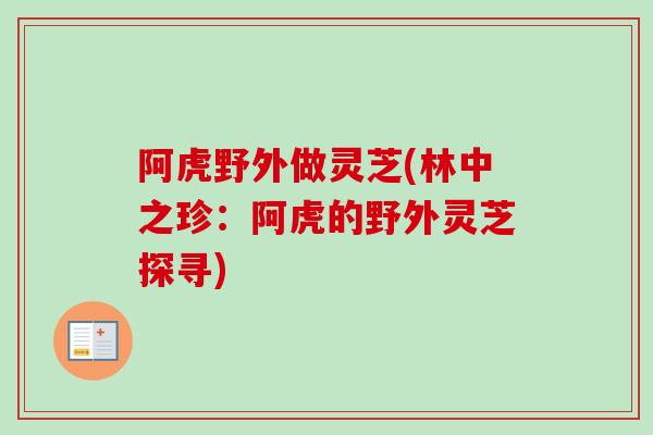 阿虎野外做灵芝(林中之珍:阿虎的野外灵芝探寻) 阿虎野外做灵芝(林中之珍:阿虎的野外灵芝探寻)