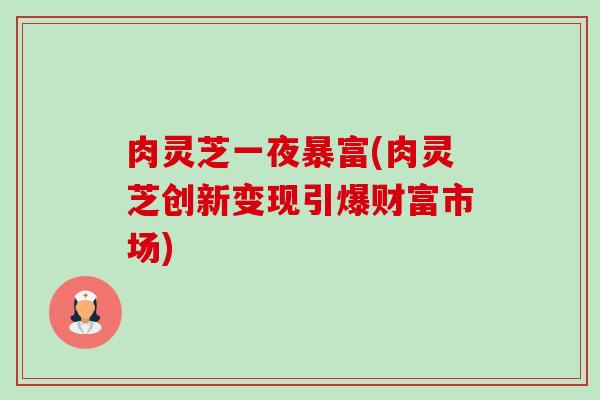 肉灵芝一夜暴富(肉灵芝创新变现引爆财富市场) 肉灵芝一夜暴富(肉灵芝创新变现引爆财富市场)