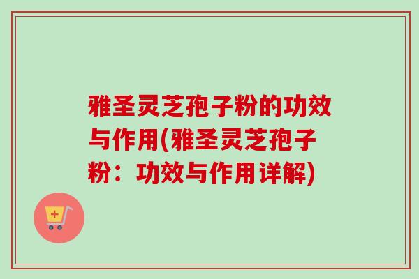 雅圣灵芝孢子粉的功效与作用(雅圣灵芝孢子粉:功效与作用详解) 雅圣灵芝孢子粉的功效与作用(雅圣灵芝孢子粉:功效与作用详解)