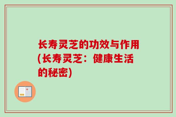 长寿灵芝的功效与作用(长寿灵芝:健康生活的秘密) 长寿灵芝的功效与作用(长寿灵芝:健康生活的秘密)