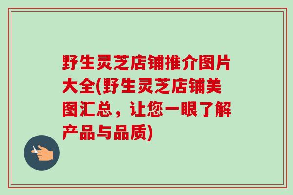 野生灵芝店铺推介图片大全(野生灵芝店铺美图汇总,让您一眼了解产品与品质) 野生灵芝店铺推介图片大全(野生灵芝店铺美图汇总,让您一眼了解产品与品质)