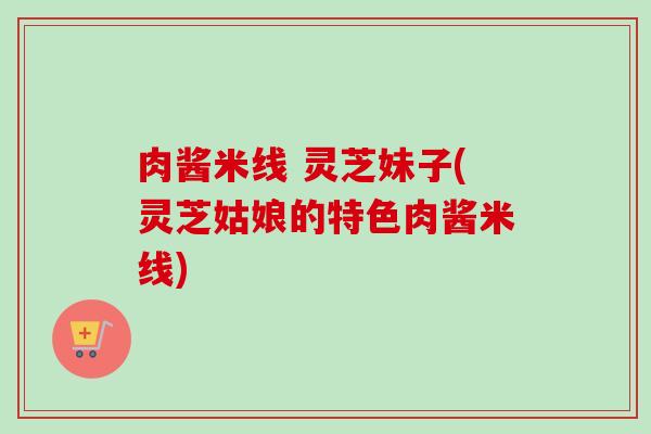 肉酱米线 灵芝妹子(灵芝姑娘的特色肉酱米线) 肉酱米线 灵芝妹子(灵芝姑娘的特色肉酱米线)