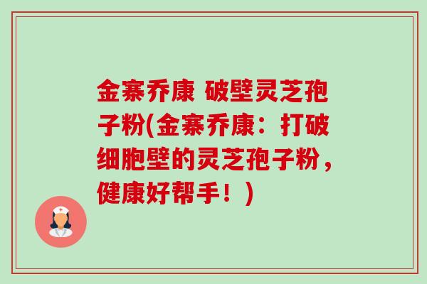 金寨乔康 破壁灵芝孢子粉(金寨乔康:打破细胞壁的灵芝孢子粉,健康好帮手!) 金寨乔康 破壁灵芝孢子粉(金寨乔康:打破细胞壁的灵芝孢子粉,健康好帮手!)
