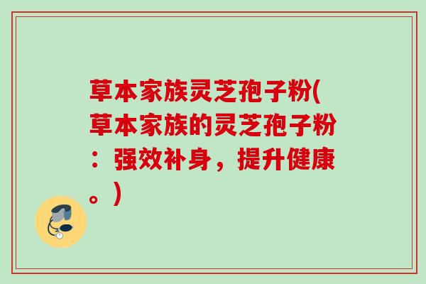 草本家族灵芝孢子粉(草本家族的灵芝孢子粉:强效补身,提升健康。) 草本家族灵芝孢子粉(草本家族的灵芝孢子粉:强效补身,提升健康。)