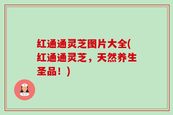 红通通灵芝图片大全(红通通灵芝,天然养生圣品!) 红通通灵芝图片大全(红通通灵芝,天然养生圣品!)