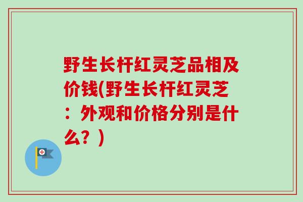 野生长杆红灵芝品相及价钱(野生长杆红灵芝：外观和价格分别是什么？)
