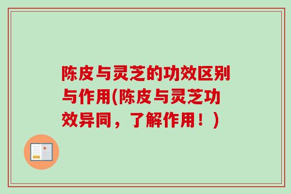 陈皮与灵芝的功效区别与作用(陈皮与灵芝功效异同，了解作用！)