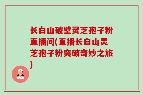 长白山破壁灵芝孢子粉直播间(直播长白山灵芝孢子粉突破奇妙之旅) 长白山破壁灵芝孢子粉直播间(直播长白山灵芝孢子粉突破奇妙之旅)