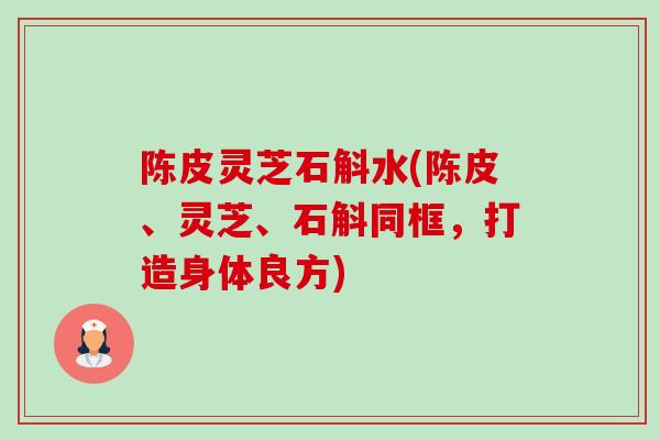陈皮灵芝石斛水(陈皮、灵芝、石斛同框,打造身体良方) 陈皮灵芝石斛水(陈皮、灵芝、石斛同框,打造身体良方)