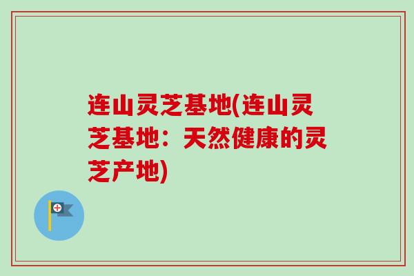 连山灵芝基地(连山灵芝基地:天然健康的灵芝产地) 连山灵芝基地(连山灵芝基地:天然健康的灵芝产地)