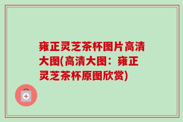 雍正灵芝茶杯图片高清大图(高清大图：雍正灵芝茶杯原图欣赏)