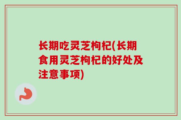 长期吃灵芝枸杞(长期食用灵芝枸杞的好处及注意事项) 长期吃灵芝枸杞(长期食用灵芝枸杞的好处及注意事项)