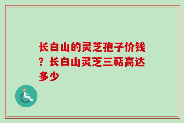 长白山的灵芝孢子价钱?长白山灵芝三萜高达多少 长白山的灵芝孢子价钱?长白山灵芝三萜高达多少
