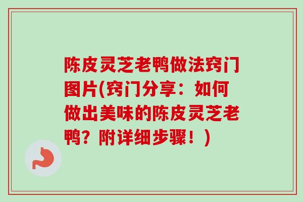 陈皮灵芝老鸭做法窍门图片(窍门分享：如何做出美味的陈皮灵芝老鸭？附详细步骤！)