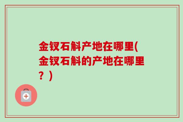 金钗石斛产地在哪里(金钗石斛的产地在哪里？)