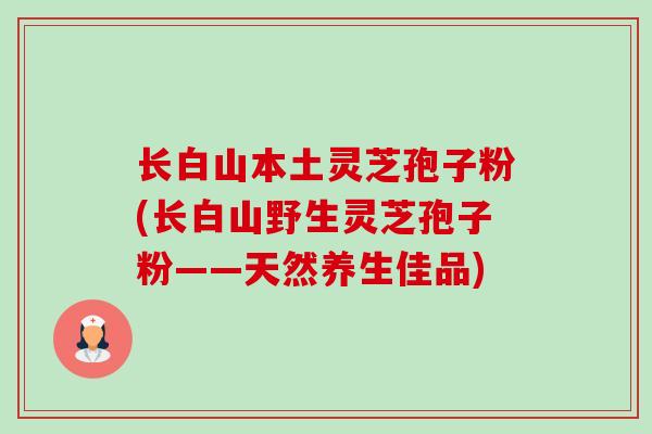 长白山本土灵芝孢子粉(长白山野生灵芝孢子粉——天然养生佳品) 长白山本土灵芝孢子粉(长白山野生灵芝孢子粉——天然养生佳品)