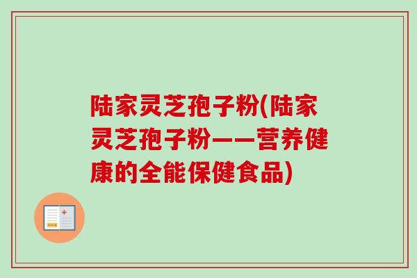 陆家灵芝孢子粉(陆家灵芝孢子粉——营养健康的全能保健食品)