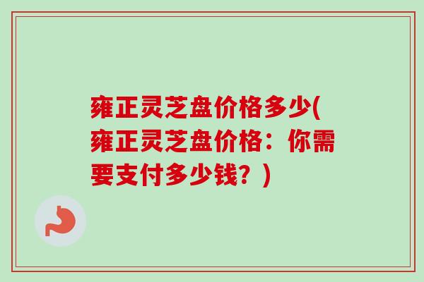 雍正灵芝盘价格多少(雍正灵芝盘价格:你需要支付多少钱?) 雍正灵芝盘价格多少(雍正灵芝盘价格:你需要支付多少钱?)
