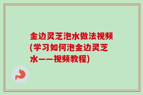 金边灵芝泡水做法视频(学习如何泡金边灵芝水——视频教程) 金边灵芝泡水做法视频(学习如何泡金边灵芝水——视频教程)
