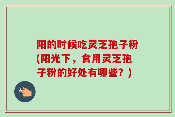 阳的时候吃灵芝孢子粉(阳光下,食用灵芝孢子粉的好处有哪些?) 阳的时候吃灵芝孢子粉(阳光下,食用灵芝孢子粉的好处有哪些?)