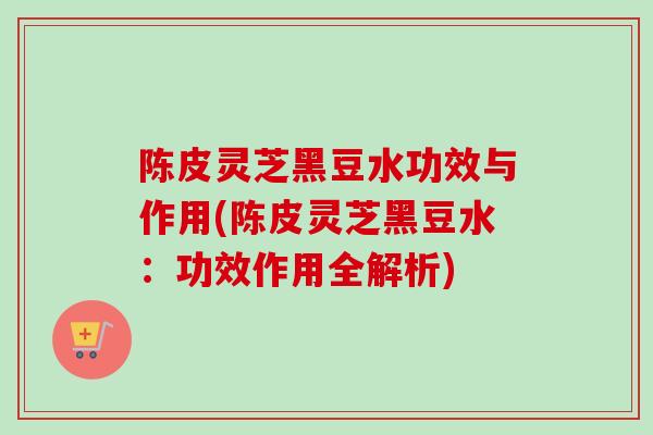陈皮灵芝黑豆水功效与作用(陈皮灵芝黑豆水:功效作用全解析) 陈皮灵芝黑豆水功效与作用(陈皮灵芝黑豆水:功效作用全解析)