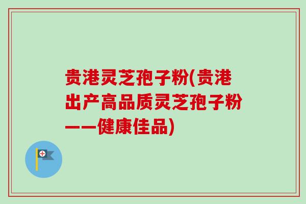 贵港灵芝孢子粉(贵港出产高品质灵芝孢子粉——健康佳品) 贵港灵芝孢子粉(贵港出产高品质灵芝孢子粉——健康佳品)
