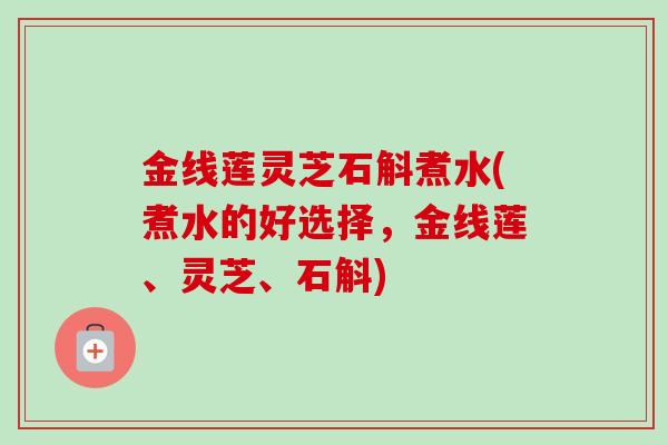 金线莲灵芝石斛煮水(煮水的好选择，金线莲、灵芝、石斛)