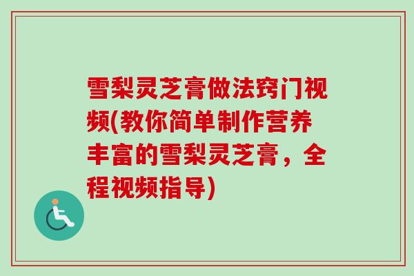雪梨灵芝膏做法窍门视频(教你简单制作营养丰富的雪梨灵芝膏,全程视频指导) 雪梨灵芝膏做法窍门视频(教你简单制作营养丰富的雪梨灵芝膏,全程视频指导)