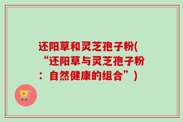 还阳草和灵芝孢子粉(“还阳草与灵芝孢子粉：自然健康的组合”)
