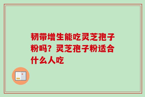 韧带增生能吃灵芝孢子粉吗?灵芝孢子粉适合什么人吃 韧带增生能吃灵芝孢子粉吗?灵芝孢子粉适合什么人吃