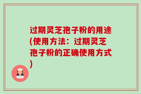 过期灵芝孢子粉的用途(使用方法:过期灵芝孢子粉的正确使用方式) 过期灵芝孢子粉的用途(使用方法:过期灵芝孢子粉的正确使用方式)