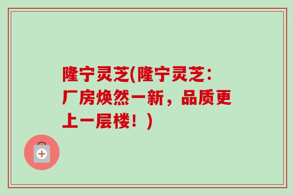 隆宁灵芝(隆宁灵芝:厂房焕然一新,品质更上一层楼!) 隆宁灵芝(隆宁灵芝:厂房焕然一新,品质更上一层楼!)