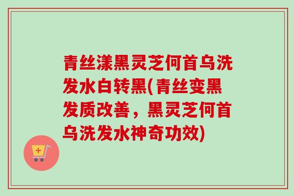 青丝漾黑灵芝何首乌洗发水白转黑(青丝变黑发质改善,黑灵芝何首乌洗发水神奇功效) 青丝漾黑灵芝何首乌洗发水白转黑(青丝变黑发质改善,黑灵芝何首乌洗发水神奇功效)