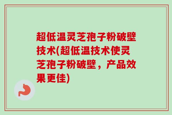 超低温灵芝孢子粉破壁技术(超低温技术使灵芝孢子粉破壁,产品效果更佳) 超低温灵芝孢子粉破壁技术(超低温技术使灵芝孢子粉破壁,产品效果更佳)
