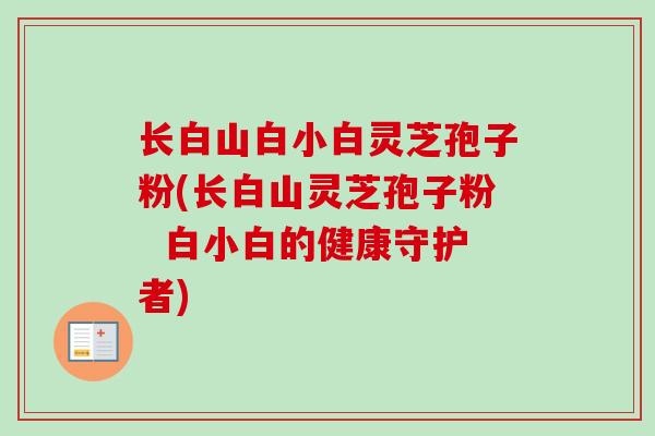 长白山白小白灵芝孢子粉(长白山灵芝孢子粉  白小白的健康守护者)