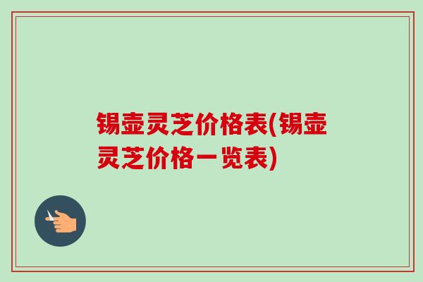 锡壶灵芝价格表(锡壶灵芝价格一览表) 锡壶灵芝价格表(锡壶灵芝价格一览表)