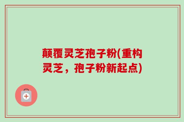 颠覆灵芝孢子粉(重构灵芝,孢子粉新起点) 颠覆灵芝孢子粉(重构灵芝,孢子粉新起点)