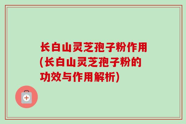 长白山灵芝孢子粉作用(长白山灵芝孢子粉的功效与作用解析) 长白山灵芝孢子粉作用(长白山灵芝孢子粉的功效与作用解析)